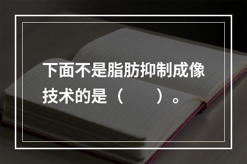 下面不是脂肪抑制成像技术的是（　　）。