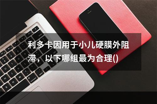 利多卡因用于小儿硬膜外阻滞，以下哪组最为合理()