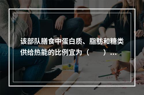 该部队膳食中蛋白质、脂肪和糖类供给热能的比例宜为（　　）。