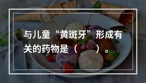 与儿童“黄斑牙”形成有关的药物是（　　）。