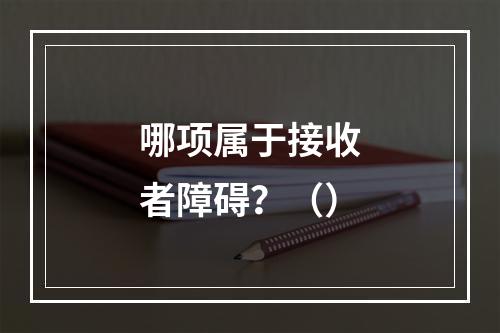 哪项属于接收者障碍？（）