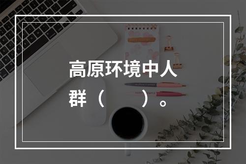 高原环境中人群（　　）。