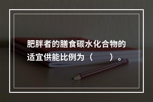 肥胖者的膳食碳水化合物的适宜供能比例为（　　）。