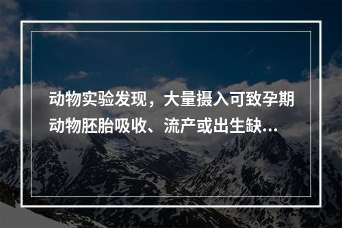 动物实验发现，大量摄入可致孕期动物胚胎吸收、流产或出生缺陷