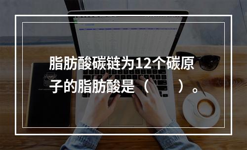 脂肪酸碳链为12个碳原子的脂肪酸是（　　）。