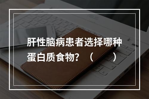 肝性脑病患者选择哪种蛋白质食物？（　　）