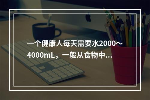 一个健康人每天需要水2000～4000mL，一般从食物中摄