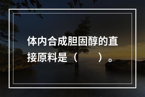 体内合成胆固醇的直接原料是（　　）。