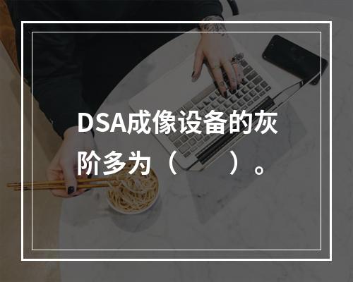 DSA成像设备的灰阶多为（　　）。