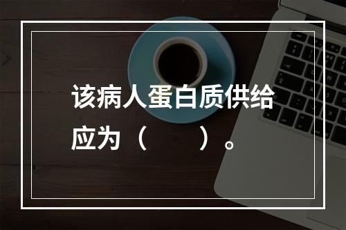 该病人蛋白质供给应为（　　）。