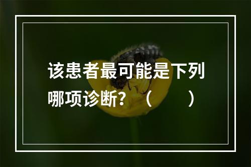 该患者最可能是下列哪项诊断？（　　）