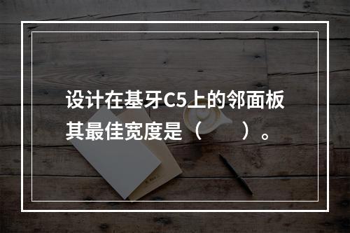 设计在基牙C5上的邻面板其最佳宽度是（　　）。