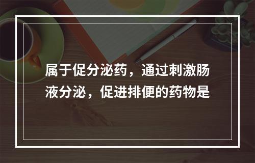 属于促分泌药，通过刺激肠液分泌，促进排便的药物是