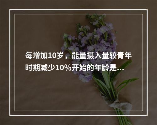 每增加10岁，能量摄入量较青年时期减少10％开始的年龄是（