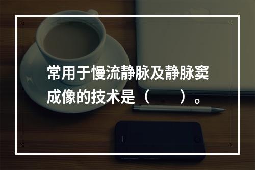 常用于慢流静脉及静脉窦成像的技术是（　　）。