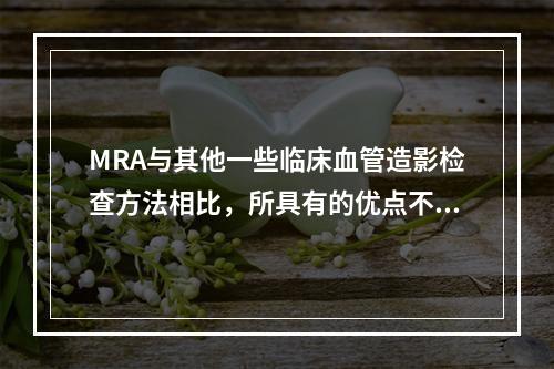 MRA与其他一些临床血管造影检查方法相比，所具有的优点不包