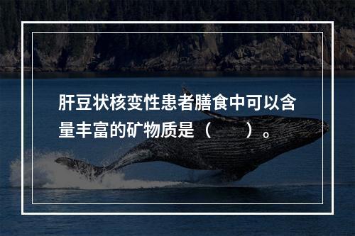 肝豆状核变性患者膳食中可以含量丰富的矿物质是（　　）。