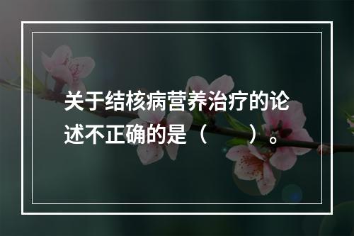 关于结核病营养治疗的论述不正确的是（　　）。