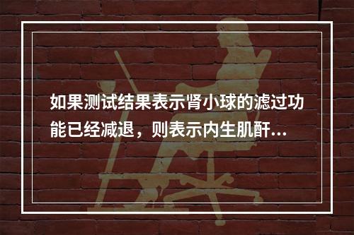 如果测试结果表示肾小球的滤过功能已经减退，则表示内生肌酐清除