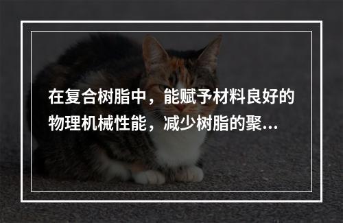 在复合树脂中，能赋予材料良好的物理机械性能，减少树脂的聚合收