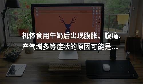 机体食用牛奶后出现腹胀、腹痛、产气增多等症状的原因可能是（　