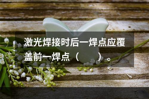 激光焊接时后一焊点应覆盖前一焊点（　　）。