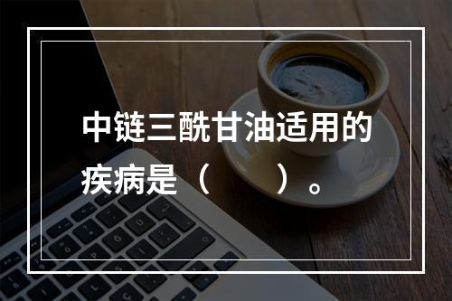 中链三酰甘油适用的疾病是（　　）。