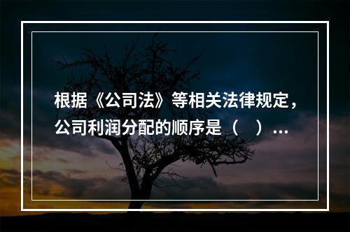 根据《公司法》等相关法律规定，公司利润分配的顺序是（　）。