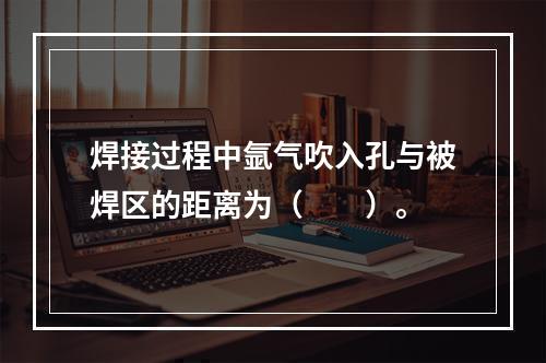 焊接过程中氩气吹入孔与被焊区的距离为（　　）。