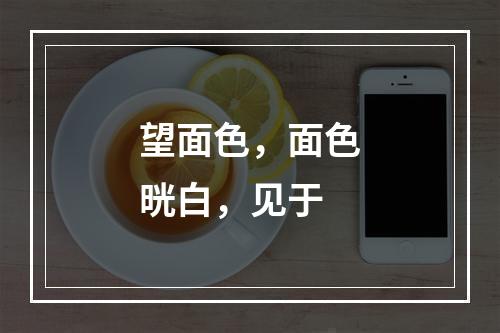 望面色，面色晄白，见于