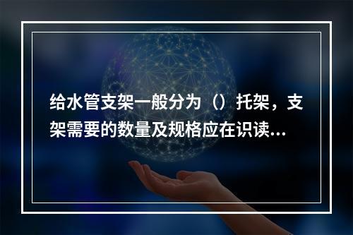 给水管支架一般分为（）托架，支架需要的数量及规格应在识读图纸