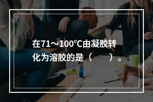 在71～100℃由凝胶转化为溶胶的是（　　）。