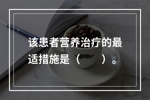 该患者营养治疗的最适措施是（　　）。