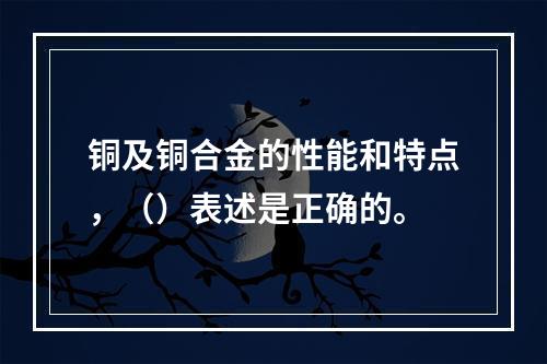 铜及铜合金的性能和特点，（）表述是正确的。