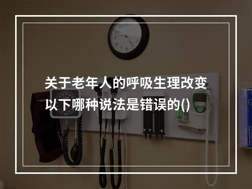 关于老年人的呼吸生理改变以下哪种说法是错误的()