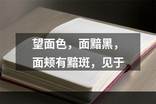 望面色，面黯黑，面颊有黯斑，见于