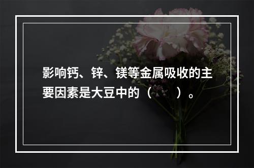 影响钙、锌、镁等金属吸收的主要因素是大豆中的（　　）。