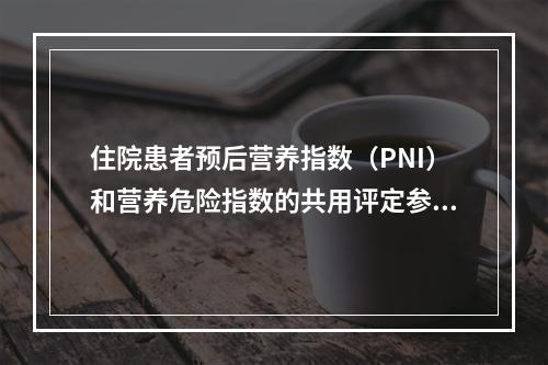 住院患者预后营养指数（PNI）和营养危险指数的共用评定参数