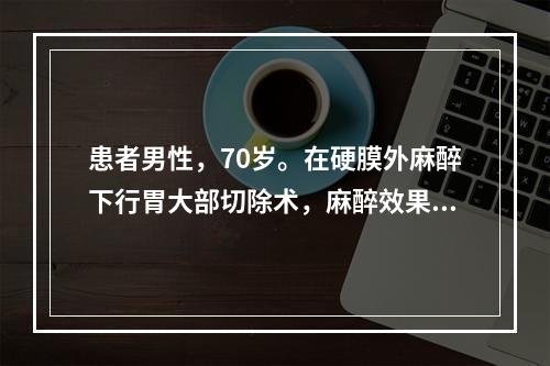 患者男性，70岁。在硬膜外麻醉下行胃大部切除术，麻醉效果满意