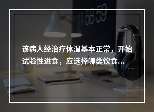 该病人经治疗体温基本正常，开始试验性进食，应选择哪类饮食？（