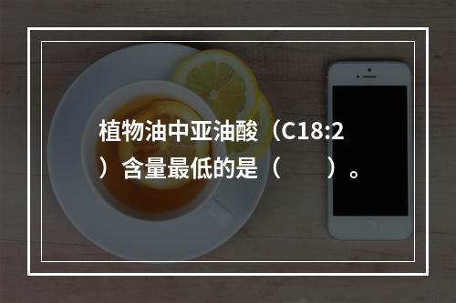 植物油中亚油酸（C18:2）含量最低的是（　　）。