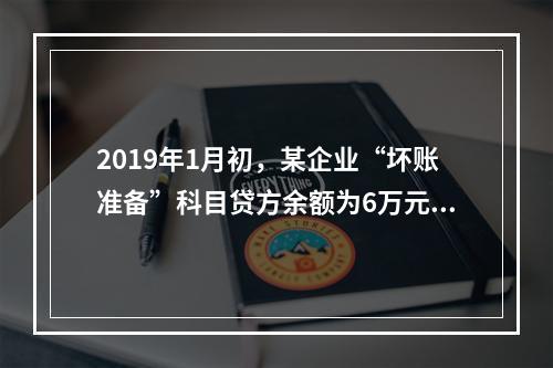 2019年1月初，某企业“坏账准备”科目贷方余额为6万元。1