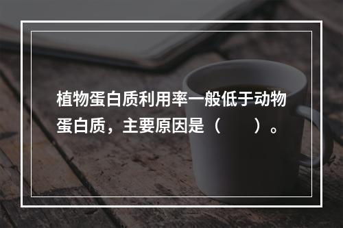 植物蛋白质利用率一般低于动物蛋白质，主要原因是（　　）。