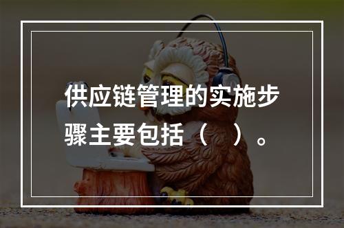 供应链管理的实施步骤主要包括（　）。