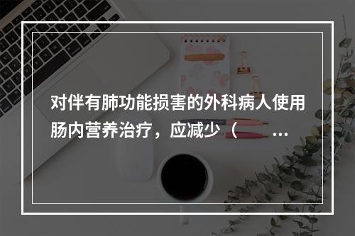 对伴有肺功能损害的外科病人使用肠内营养治疗，应减少（　　）