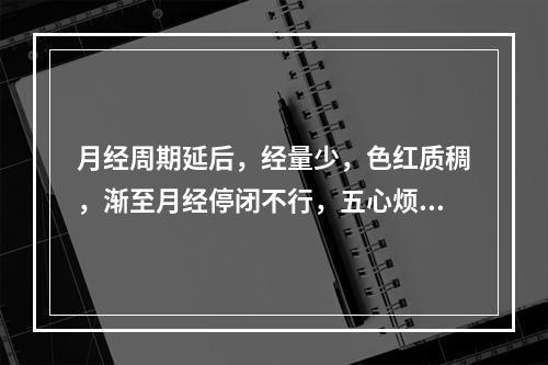 月经周期延后，经量少，色红质稠，渐至月经停闭不行，五心烦热，