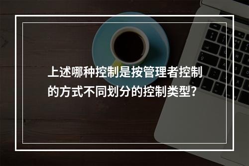 上述哪种控制是按管理者控制的方式不同划分的控制类型？