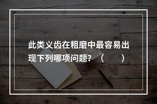 此类义齿在粗磨中最容易出现下列哪项问题？（　　）