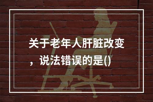 关于老年人肝脏改变，说法错误的是()