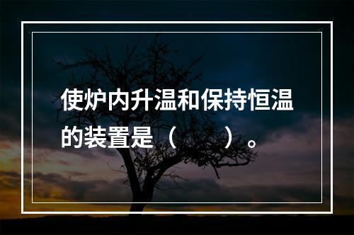 使炉内升温和保持恒温的装置是（　　）。